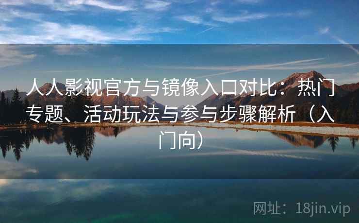 人人影视官方与镜像入口对比：热门专题、活动玩法与参与步骤解析（入门向）