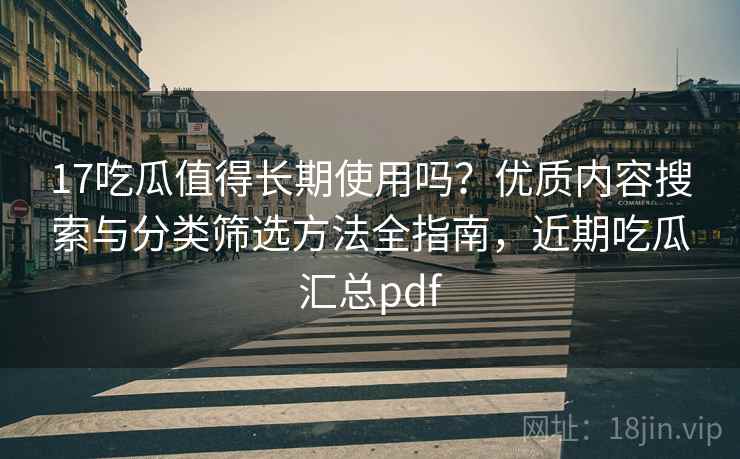 17吃瓜值得长期使用吗？优质内容搜索与分类筛选方法全指南，近期吃瓜汇总pdf
