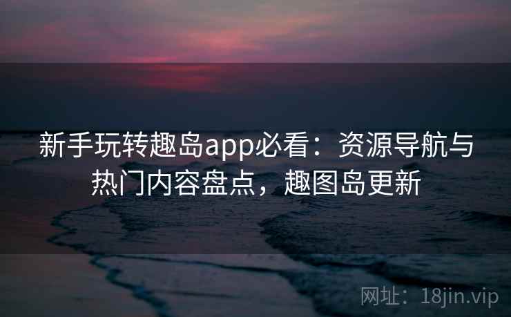 新手玩转趣岛app必看：资源导航与热门内容盘点，趣图岛更新