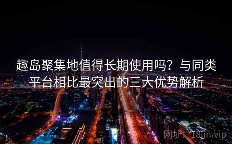 趣岛聚集地值得长期使用吗？与同类平台相比最突出的三大优势解析
