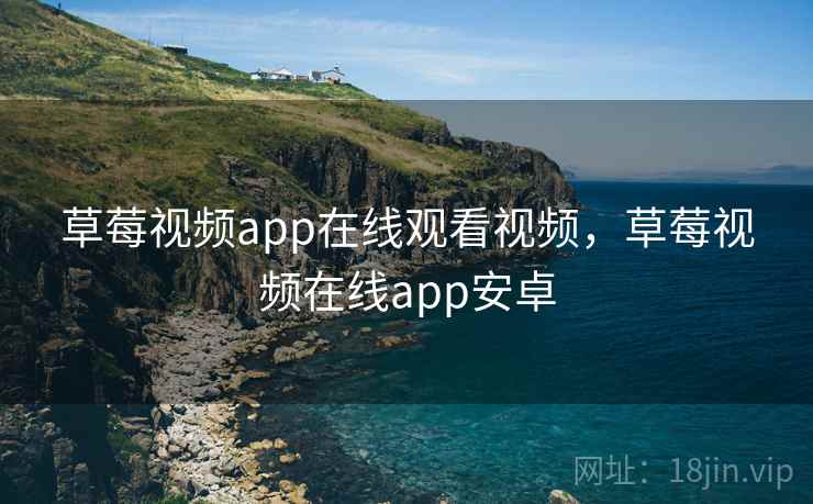 草莓视频app在线观看视频，草莓视频在线app安卓