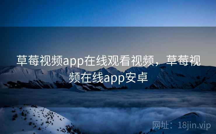 草莓视频app在线观看视频，草莓视频在线app安卓