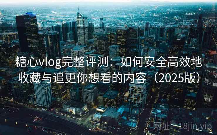 糖心vlog完整评测：如何安全高效地收藏与追更你想看的内容（2025版）