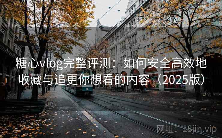 糖心vlog完整评测：如何安全高效地收藏与追更你想看的内容（2025版）