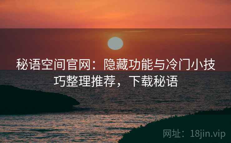 秘语空间官网：隐藏功能与冷门小技巧整理推荐，下载秘语
