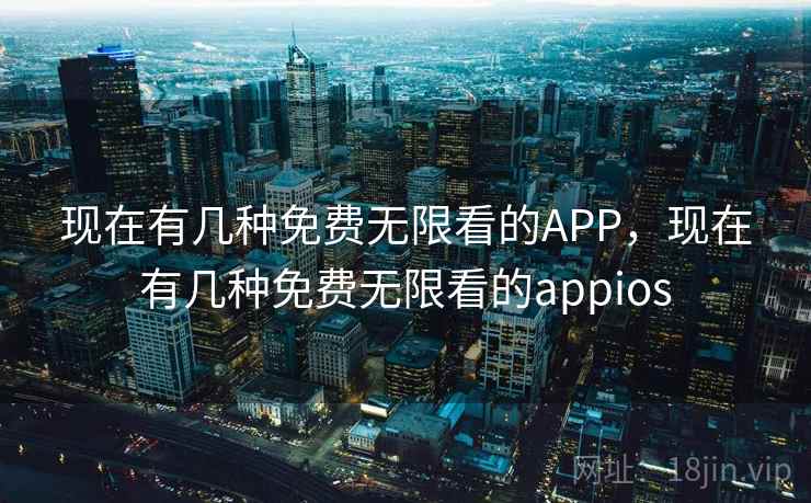 现在有几种免费无限看的APP，现在有几种免费无限看的appios