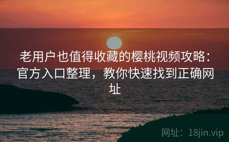 老用户也值得收藏的樱桃视频攻略：官方入口整理，教你快速找到正确网址