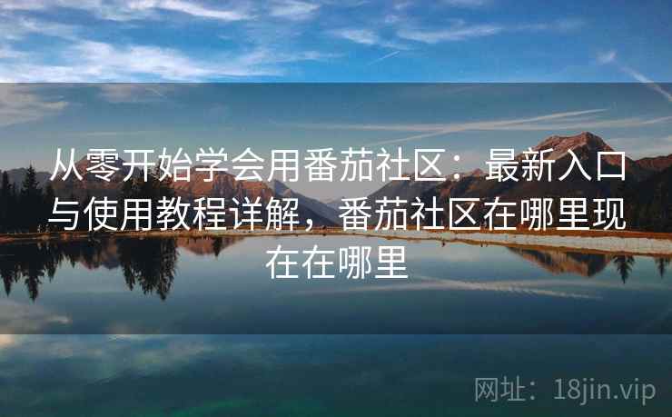 从零开始学会用番茄社区：最新入口与使用教程详解，番茄社区在哪里现在在哪里