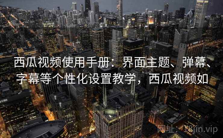西瓜视频使用手册：界面主题、弹幕、字幕等个性化设置教学，西瓜视频如