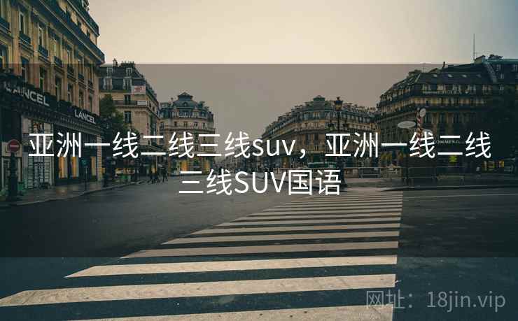 亚洲一线二线三线suv，亚洲一线二线三线SUV国语