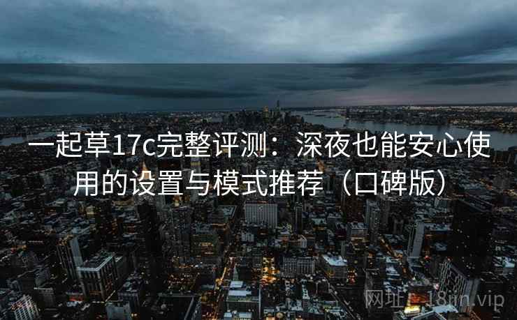 一起草17c完整评测：深夜也能安心使用的设置与模式推荐（口碑版）