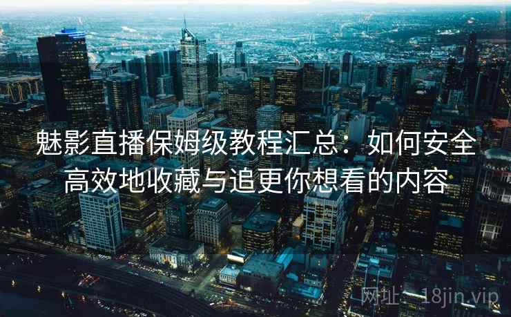 魅影直播保姆级教程汇总：如何安全高效地收藏与追更你想看的内容