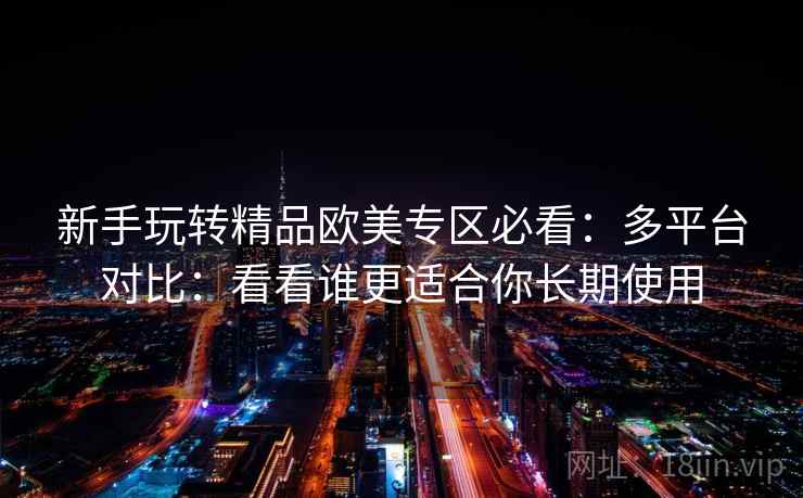 新手玩转精品欧美专区必看：多平台对比：看看谁更适合你长期使用