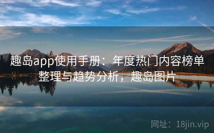 趣岛app使用手册：年度热门内容榜单整理与趋势分析，趣岛图片