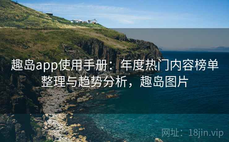 趣岛app使用手册：年度热门内容榜单整理与趋势分析，趣岛图片