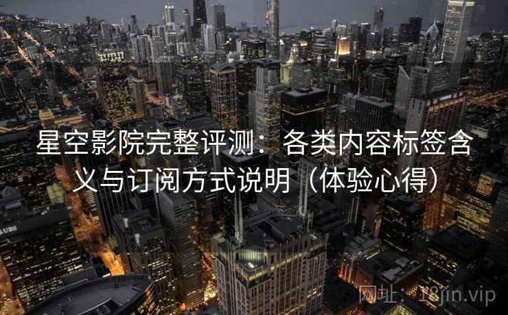 星空影院完整评测：各类内容标签含义与订阅方式说明（体验心得）