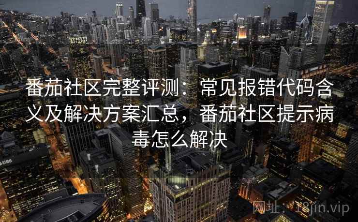 番茄社区完整评测：常见报错代码含义及解决方案汇总，番茄社区提示病毒怎么解决