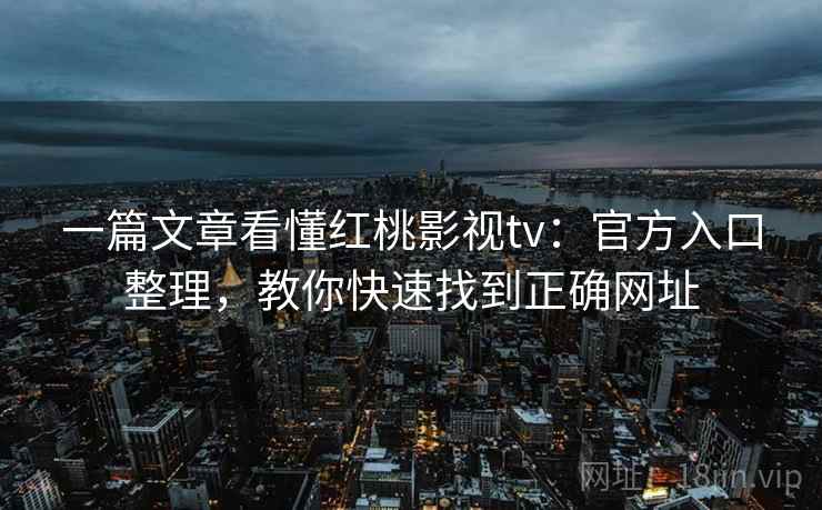 一篇文章看懂红桃影视tv：官方入口整理，教你快速找到正确网址