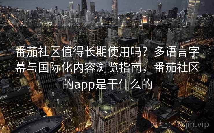 番茄社区值得长期使用吗？多语言字幕与国际化内容浏览指南，番茄社区的app是干什么的