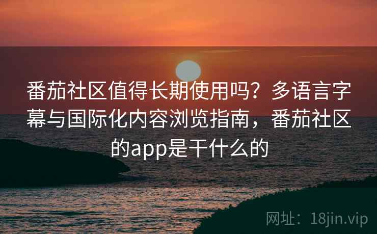 番茄社区值得长期使用吗？多语言字幕与国际化内容浏览指南，番茄社区的app是干什么的