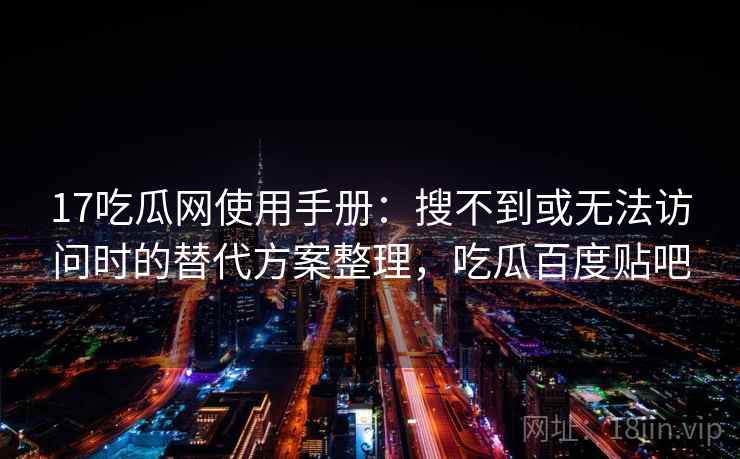 17吃瓜网使用手册：搜不到或无法访问时的替代方案整理，吃瓜百度贴吧