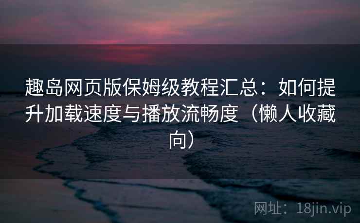 趣岛网页版保姆级教程汇总：如何提升加载速度与播放流畅度（懒人收藏向）