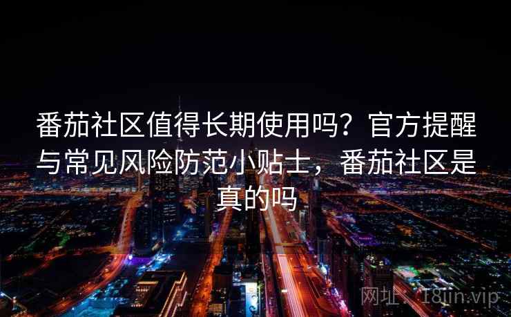 番茄社区值得长期使用吗？官方提醒与常见风险防范小贴士，番茄社区是真的吗