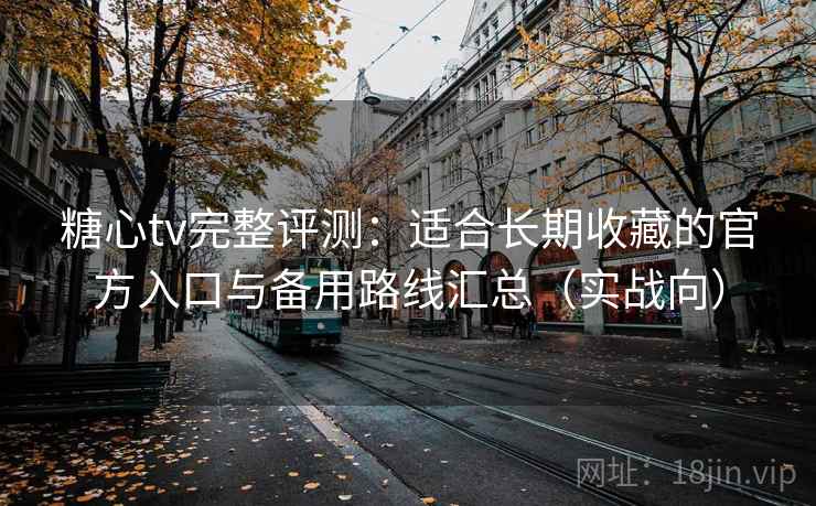 糖心tv完整评测：适合长期收藏的官方入口与备用路线汇总（实战向）