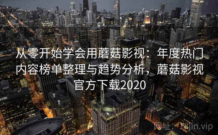 从零开始学会用蘑菇影视：年度热门内容榜单整理与趋势分析，蘑菇影视官方下载2020