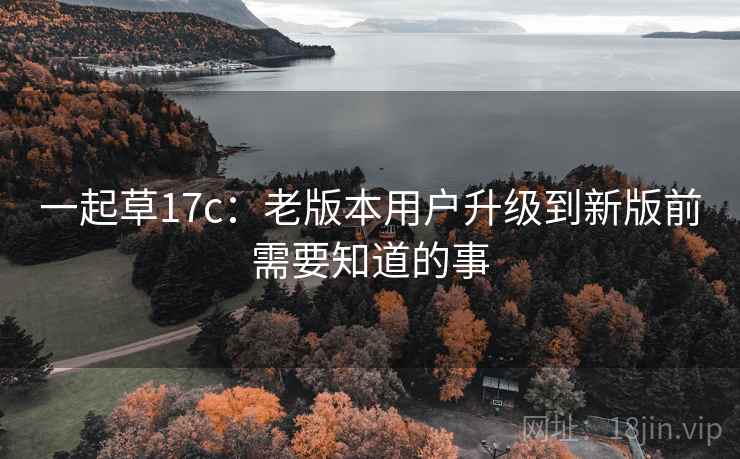 一起草17c：老版本用户升级到新版前需要知道的事