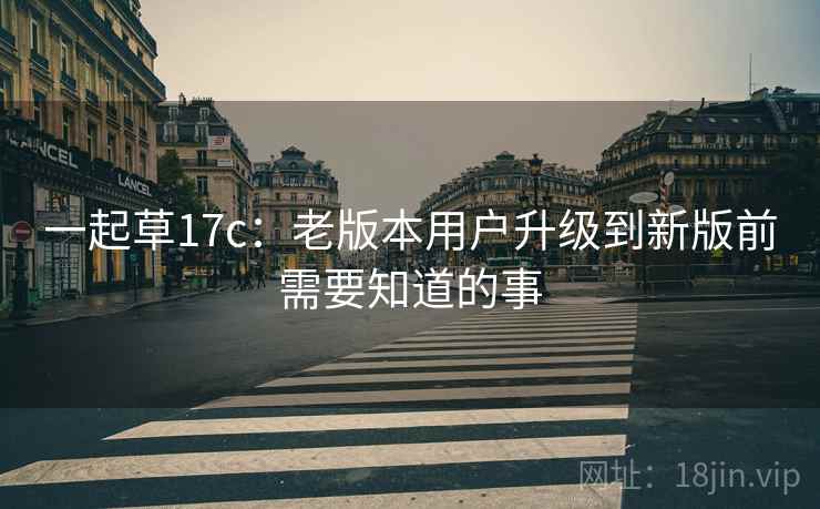 一起草17c：老版本用户升级到新版前需要知道的事