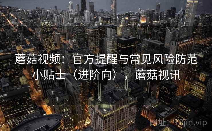 蘑菇视频：官方提醒与常见风险防范小贴士（进阶向），蘑菇视讯