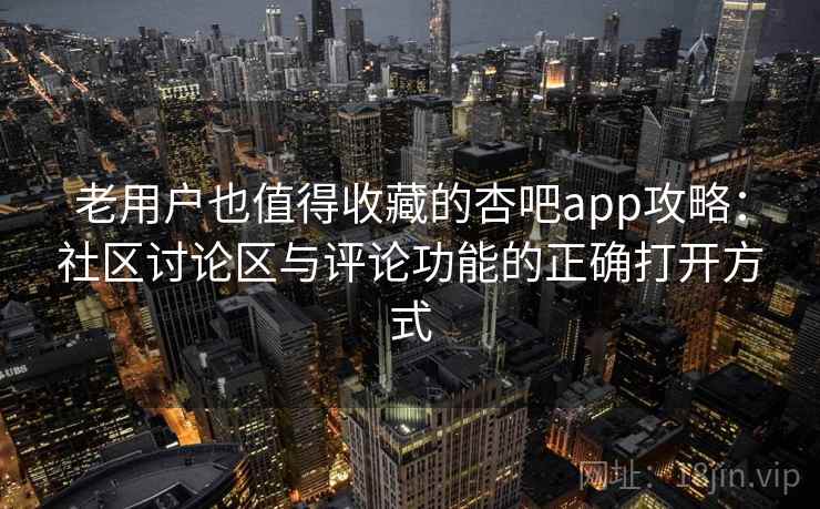 老用户也值得收藏的杏吧app攻略：社区讨论区与评论功能的正确打开方式