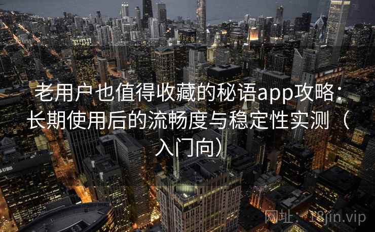 老用户也值得收藏的秘语app攻略:长期使用后的流畅度与稳定性实测(入门向) 老用户也值得收藏的秘语app攻略:长期使用后的流畅度与稳定性实测(入门向)