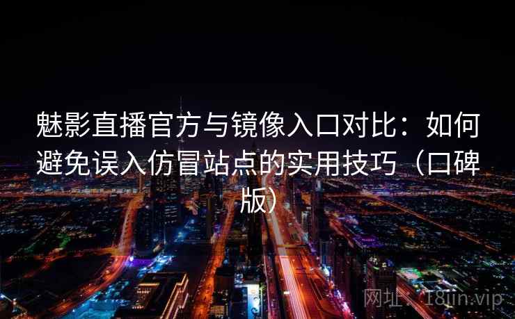 魅影直播官方与镜像入口对比：如何避免误入仿冒站点的实用技巧（口碑版）