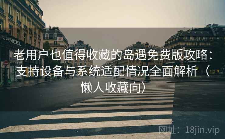 老用户也值得收藏的岛遇免费版攻略：支持设备与系统适配情况全面解析（懒人收藏向）