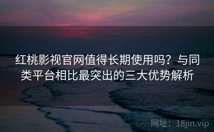红桃影视官网值得长期使用吗？与同类平台相比最突出的三大优势解析
