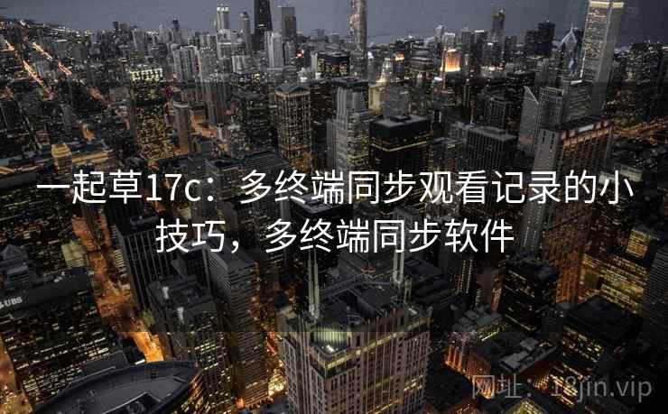 一起草17c：多终端同步观看记录的小技巧，多终端同步软件