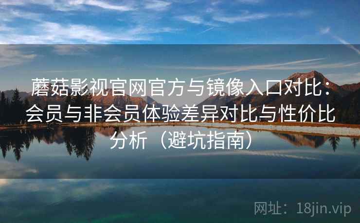 蘑菇影视官网官方与镜像入口对比：会员与非会员体验差异对比与性价比分析（避坑指南）