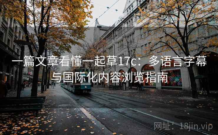 一篇文章看懂一起草17c：多语言字幕与国际化内容浏览指南