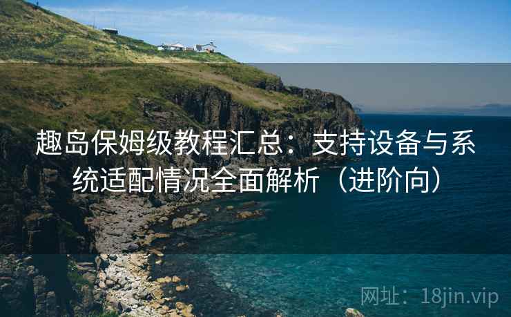 趣岛保姆级教程汇总：支持设备与系统适配情况全面解析（进阶向）