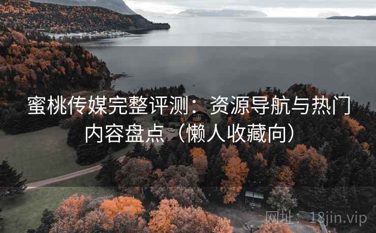 蜜桃传媒完整评测：资源导航与热门内容盘点（懒人收藏向）