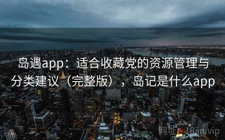 岛遇app：适合收藏党的资源管理与分类建议（完整版），岛记是什么app