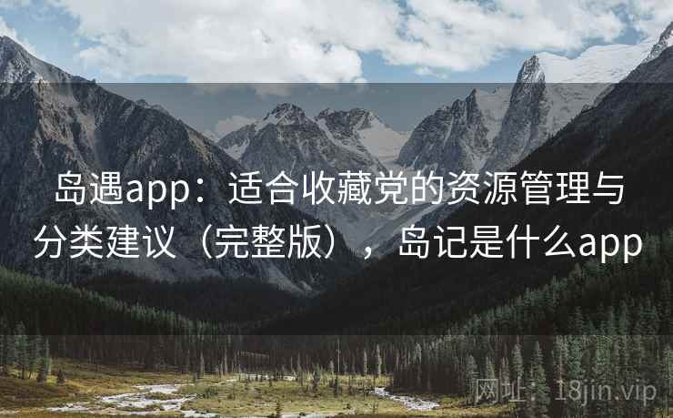 岛遇app：适合收藏党的资源管理与分类建议（完整版），岛记是什么app