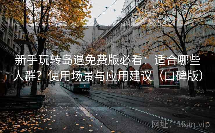 新手玩转岛遇免费版必看：适合哪些人群？使用场景与应用建议（口碑版）