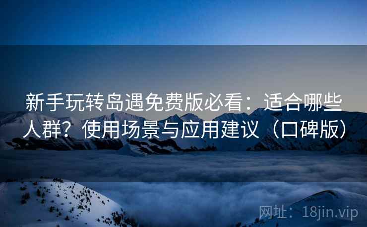 新手玩转岛遇免费版必看：适合哪些人群？使用场景与应用建议（口碑版）