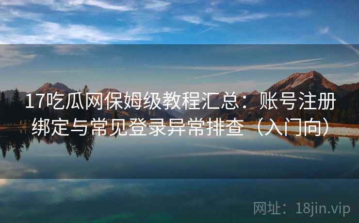 17吃瓜网保姆级教程汇总：账号注册绑定与常见登录异常排查（入门向）
