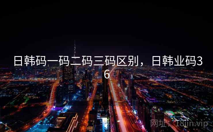 日韩码一码二码三码区别，日韩业码36