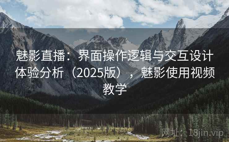 魅影直播：界面操作逻辑与交互设计体验分析（2025版），魅影使用视频教学