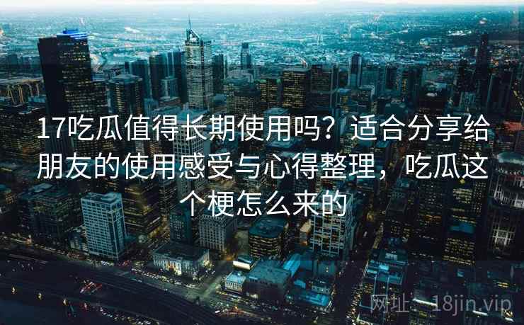17吃瓜值得长期使用吗？适合分享给朋友的使用感受与心得整理，吃瓜这个梗怎么来的